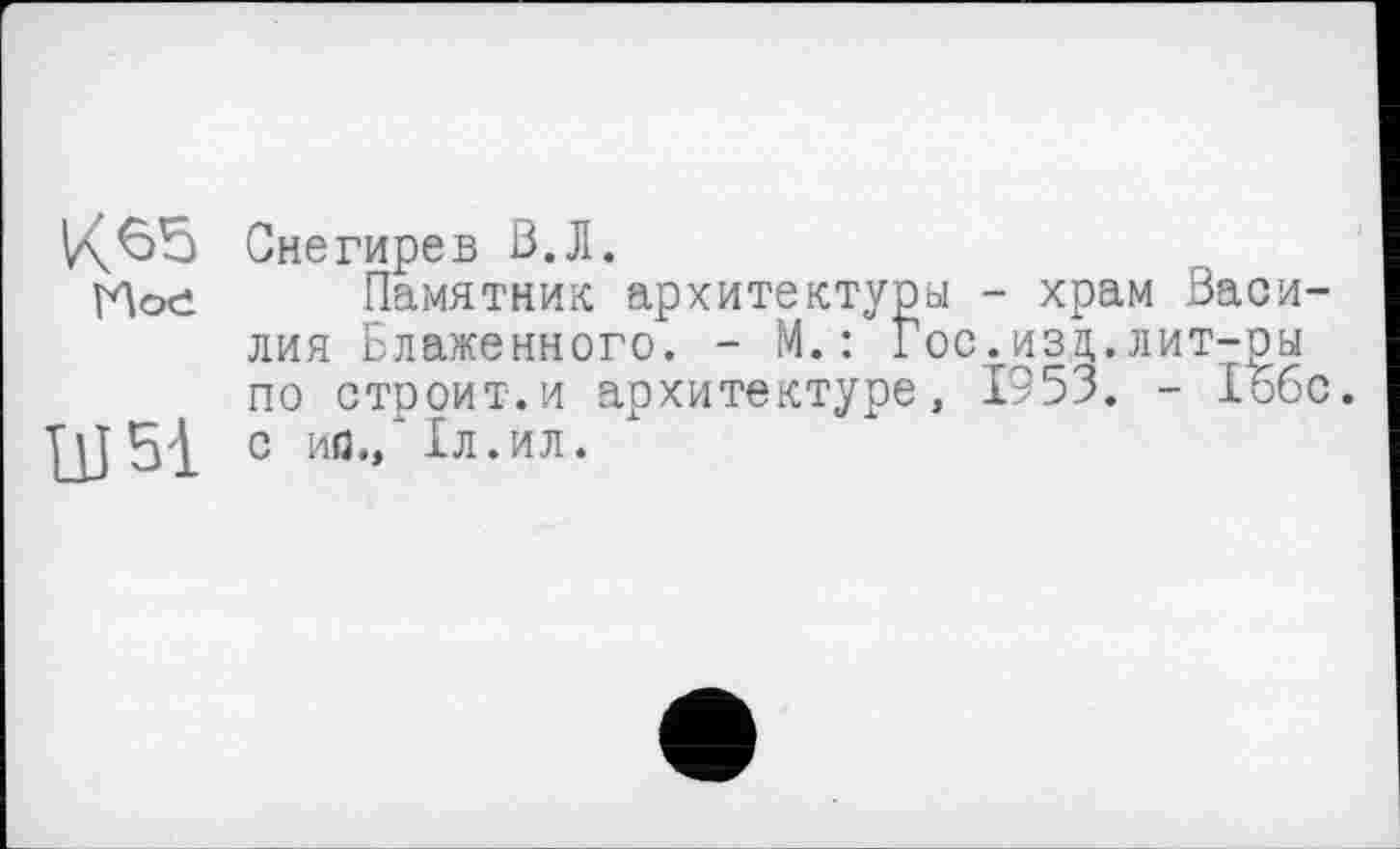 ﻿^655 Снегирев В.Л.
Мое Памятник архитектуры - храм Василия Блаженного. - М. : Гос. и з а,, лит-ры по строит.и архитектуре, 1953. - Бобе.
Щ5І С И0./ІЛ.ИЛ.